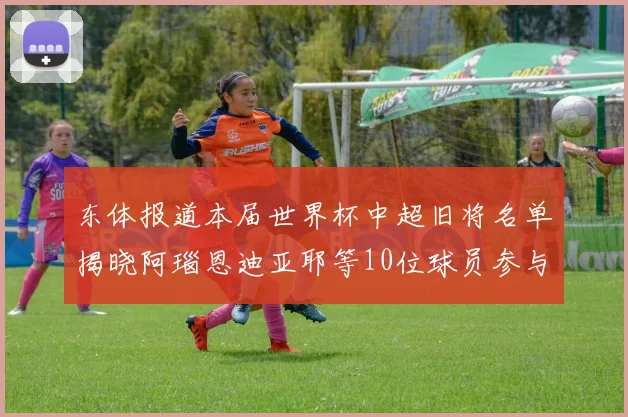 东体报道本届世界杯中超旧将名单揭晓阿瑙恩迪亚耶等10位球员参与盛事