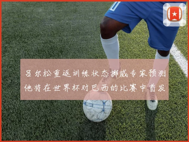 吕尔松重返训练状态挪威专家预测他将在世界杯对巴西的比赛中首发出战