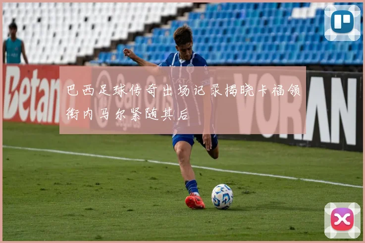 巴西足球传奇出场记录揭晓卡福领衔内马尔紧随其后
