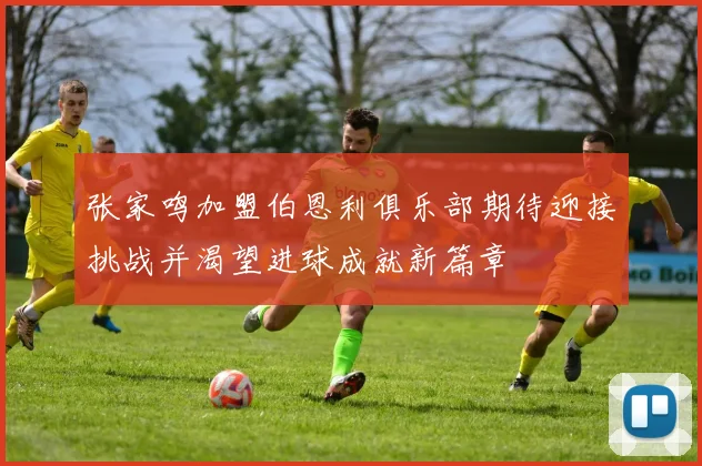 张家鸣加盟伯恩利俱乐部期待迎接挑战并渴望进球成就新篇章