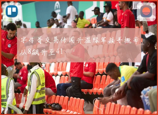 字母哥交易传闻升温绿军接手概率从8飙升至41