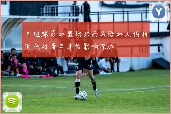 年轻球员加盟切尔西风险加大伯利时代对青年才俊影响深远