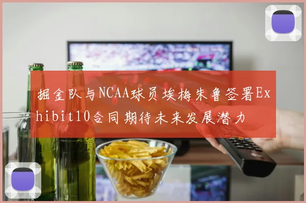 掘金队与NCAA球员埃梅朱鲁签署Exhibit10合同期待未来发展潜力