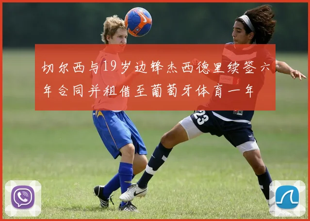切尔西与19岁边锋杰西德里续签六年合同并租借至葡萄牙体育一年