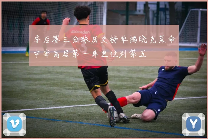 季后赛三分球历史榜单揭晓克莱命中率高居第一库里位列第五