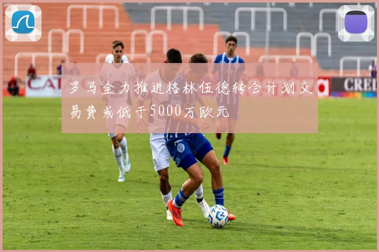 罗马全力推进格林伍德转会计划交易费或低于5000万欧元