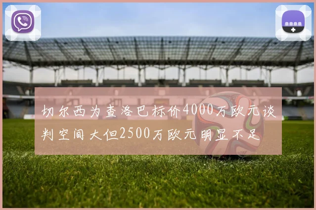 切尔西为查洛巴标价4000万欧元谈判空间大但2500万欧元明显不足