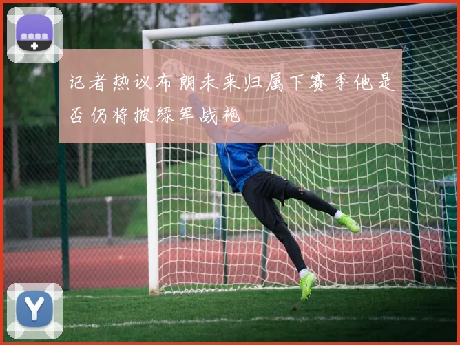 记者热议布朗未来归属下赛季他是否仍将披绿军战袍