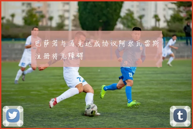 巴萨若与马竞达成协议阿尔瓦雷斯注册将无障碍