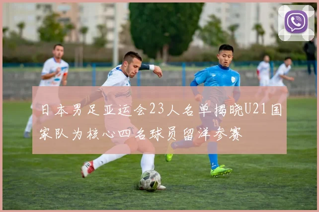 日本男足亚运会23人名单揭晓U21国家队为核心四名球员留洋参赛