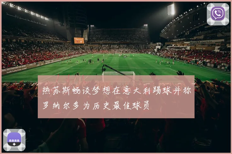 热苏斯畅谈梦想在意大利踢球并称罗纳尔多为历史最佳球员