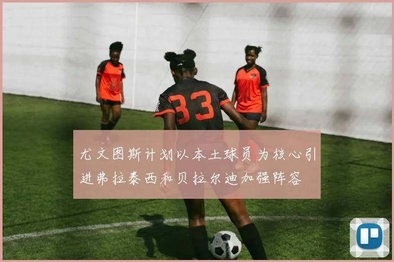 尤文图斯计划以本土球员为核心引进弗拉泰西和贝拉尔迪加强阵容