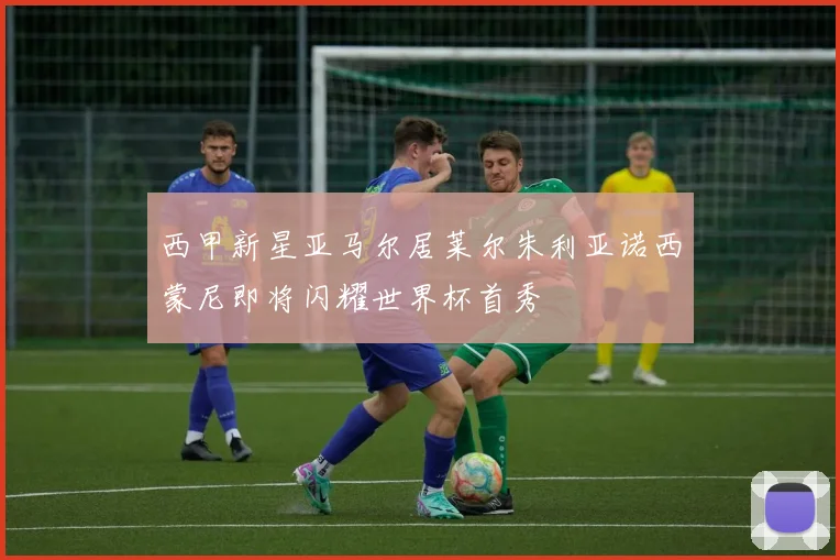 西甲新星亚马尔居莱尔朱利亚诺西蒙尼即将闪耀世界杯首秀
