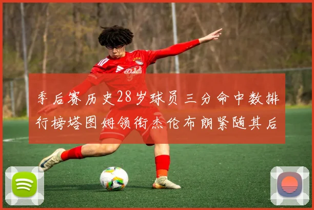季后赛历史28岁球员三分命中数排行榜塔图姆领衔杰伦布朗紧随其后