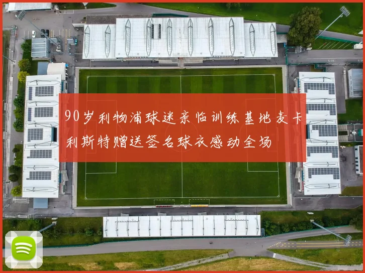 90岁利物浦球迷亲临训练基地麦卡利斯特赠送签名球衣感动全场