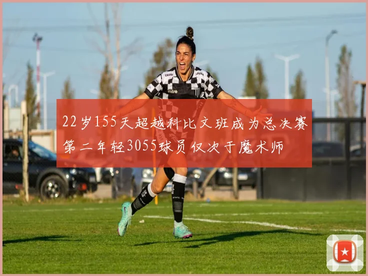 22岁155天超越科比文班成为总决赛第二年轻3055球员仅次于魔术师