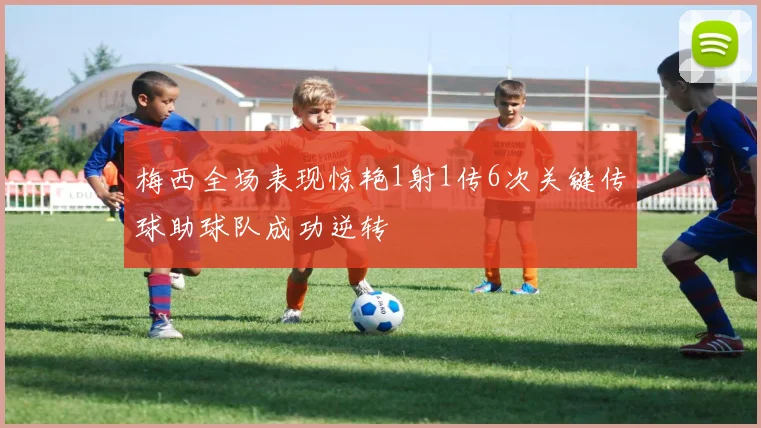 梅西全场表现惊艳1射1传6次关键传球助球队成功逆转