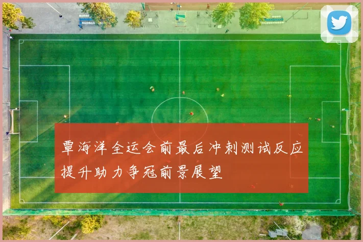 覃海洋全运会前最后冲刺测试反应提升助力争冠前景展望